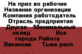 На приз-во рабочие › Название организации ­ Компания-работодатель › Отрасль предприятия ­ Другое › Минимальный оклад ­ 30 000 - Все города Работа » Вакансии   . Тыва респ.